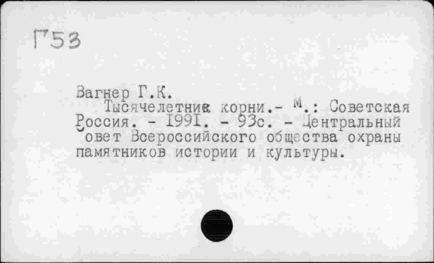 ﻿F53
Загнер Г.К.
Тысячелетник корни.- ". : Советская Россия. - 1991. - 93с. - Центральный овет Всероссийского общества’охраны памятников истории и культуры.